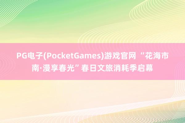 PG电子(PocketGames)游戏官网 “花海市南·漫享春光”春日文旅消耗季启幕
