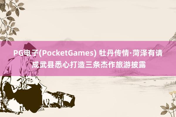 PG电子(PocketGames) 牡丹传情·菏泽有请 成武县悉心打造三条杰作旅游披露