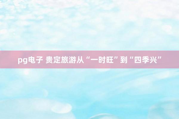 pg电子 贵定旅游从“一时旺”到“四季兴”