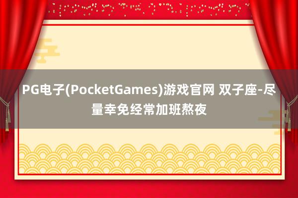 PG电子(PocketGames)游戏官网 双子座-尽量幸免经常加班熬夜