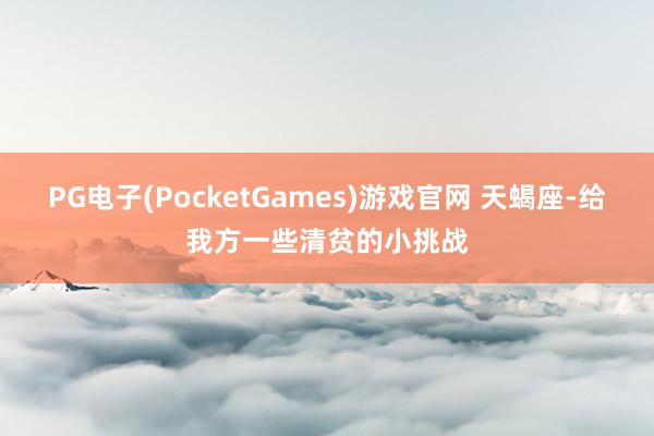 PG电子(PocketGames)游戏官网 天蝎座-给我方一些清贫的小挑战