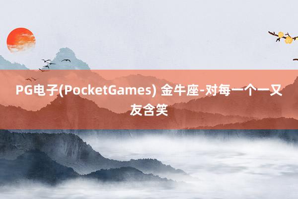 PG电子(PocketGames) 金牛座-对每一个一又友含笑