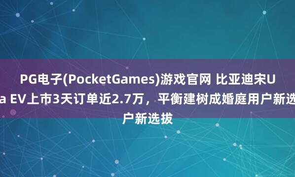 PG电子(PocketGames)游戏官网 比亚迪宋Ultra EV上市3天订单近2.7万，平衡建树成婚庭用户新选拔