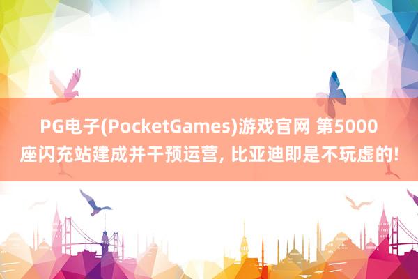 PG电子(PocketGames)游戏官网 第5000座闪充站建成并干预运营， 比亚迪即是不玩虚的!
