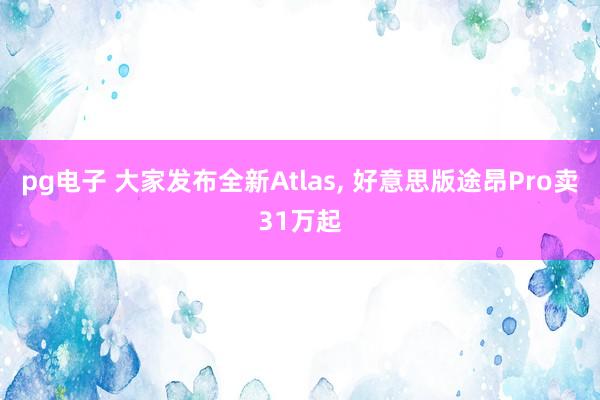 pg电子 大家发布全新Atlas, 好意思版途昂Pro卖31万起
