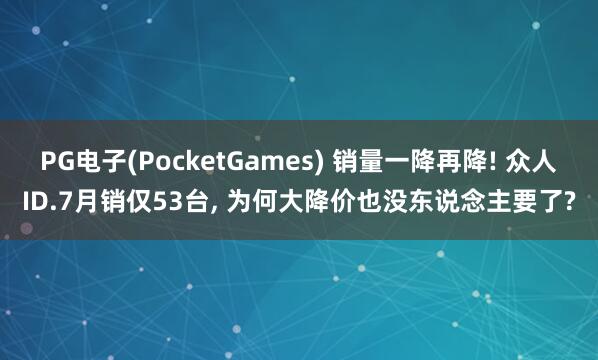PG电子(PocketGames) 销量一降再降! 众人ID.7月销仅53台, 为何大降价也没东说念主要了?