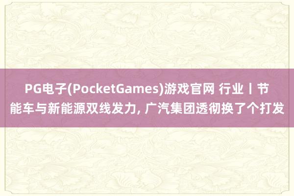 PG电子(PocketGames)游戏官网 行业丨节能车与新能源双线发力, 广汽集团透彻换了个打发