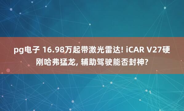 pg电子 16.98万起带激光雷达! iCAR V27硬刚哈弗猛龙, 辅助驾驶能否封神?