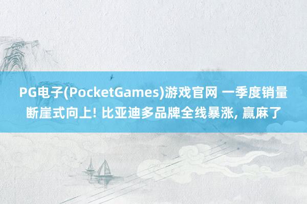 PG电子(PocketGames)游戏官网 一季度销量断崖式向上! 比亚迪多品牌全线暴涨, 赢麻了