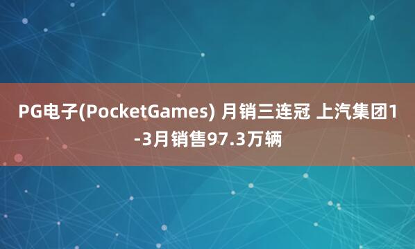 PG电子(PocketGames) 月销三连冠 上汽集团1-3月销售97.3万辆