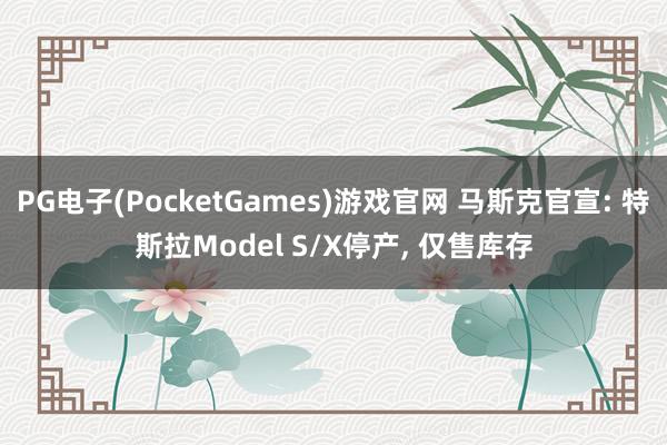PG电子(PocketGames)游戏官网 马斯克官宣: 特斯拉Model S/X停产, 仅售库存