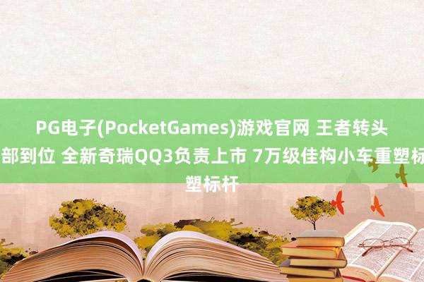 PG电子(PocketGames)游戏官网 王者转头 一部到位 全新奇瑞QQ3负责上市 7万级佳构小车重塑标杆