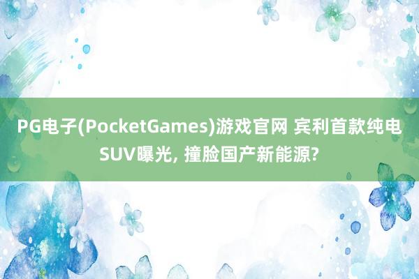 PG电子(PocketGames)游戏官网 宾利首款纯电SUV曝光, 撞脸国产新能源?