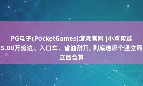 PG电子(PocketGames)游戏官网 [小鲨帮选车]65.08万傍边、入口车、省油耐开, 到底选哪个竖立最合算