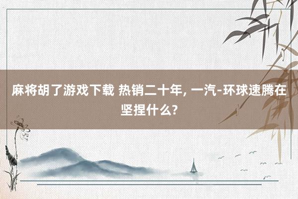 麻将胡了游戏下载 热销二十年, 一汽-环球速腾在坚捏什么?