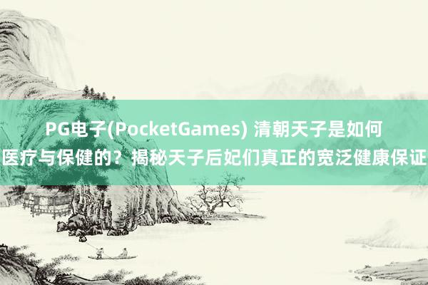 PG电子(PocketGames) 清朝天子是如何医疗与保健的？揭秘天子后妃们真正的宽泛健康保证