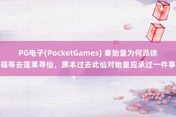 PG电子(PocketGames) 秦始皇为何派徐福等去蓬莱寻仙，原本过去此仙对始皇应承过一件事