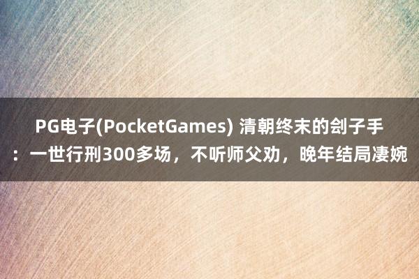 PG电子(PocketGames) 清朝终末的刽子手：一世行刑300多场，不听师父劝，晚年结局凄婉