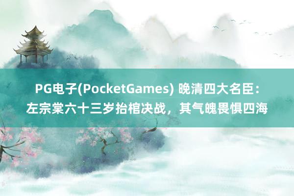 PG电子(PocketGames) 晚清四大名臣：左宗棠六十三岁抬棺决战，其气魄畏惧四海