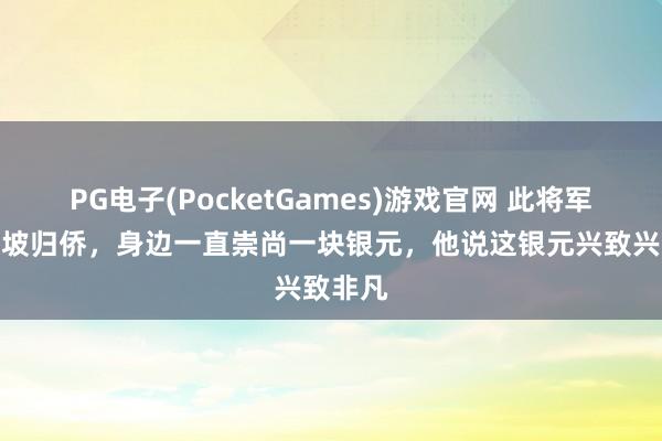 PG电子(PocketGames)游戏官网 此将军是新加坡归侨，身边一直崇尚一块银元，他说这银元兴致兴致非凡