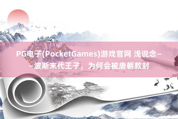 PG电子(PocketGames)游戏官网 浅说念——波斯末代王子，为何会被唐朝敕封