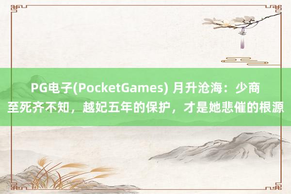 PG电子(PocketGames) 月升沧海：少商至死齐不知，越妃五年的保护，才是她悲催的根源