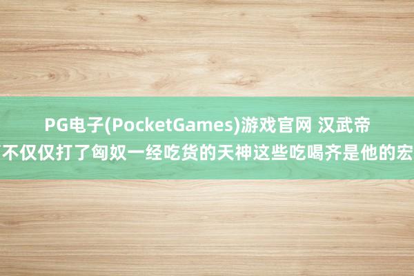 PG电子(PocketGames)游戏官网 汉武帝可不仅仅打了匈奴一经吃货的天神这些吃喝齐是他的宏构