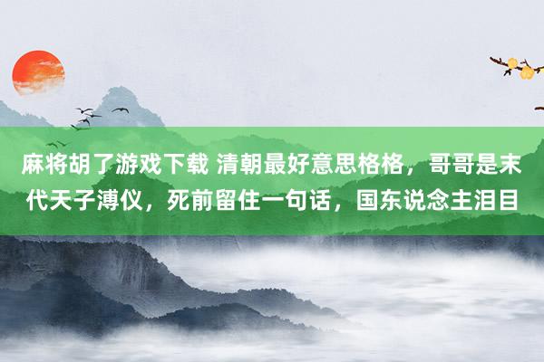 麻将胡了游戏下载 清朝最好意思格格，哥哥是末代天子溥仪，死前留住一句话，国东说念主泪目