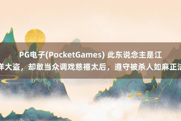 PG电子(PocketGames) 此东说念主是江洋大盗，却敢当众调戏慈禧太后，遵守被杀人如麻正法