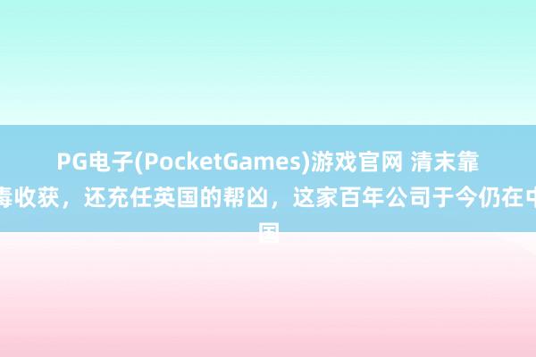 PG电子(PocketGames)游戏官网 清末靠贩毒收获，还充任英国的帮凶，这家百年公司于今仍在中国