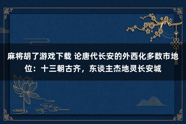 麻将胡了游戏下载 论唐代长安的外西化多数市地位：十三朝古齐，东谈主杰地灵长安城