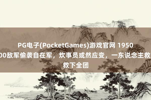 PG电子(PocketGames)游戏官网 1950年，500敌军偷袭自在军，炊事员或然应变，一东说念主救下全团