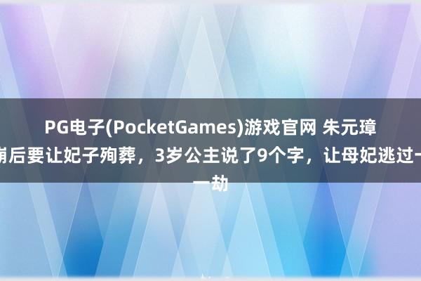 PG电子(PocketGames)游戏官网 朱元璋驾崩后要让妃子殉葬，3岁公主说了9个字，让母妃逃过一劫