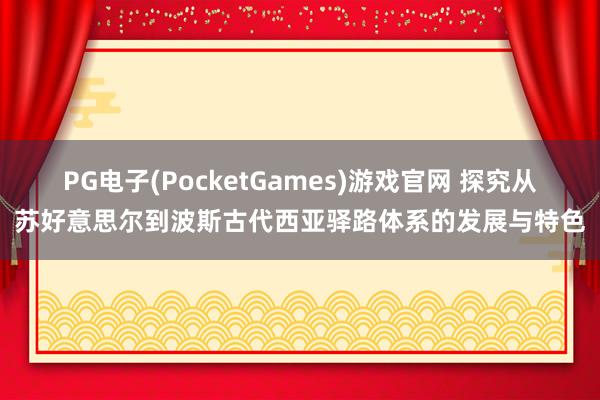 PG电子(PocketGames)游戏官网 探究从苏好意思尔到波斯古代西亚驿路体系的发展与特色