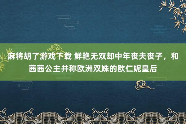 麻将胡了游戏下载 鲜艳无双却中年丧夫丧子，和茜茜公主并称欧洲双姝的欧仁妮皇后