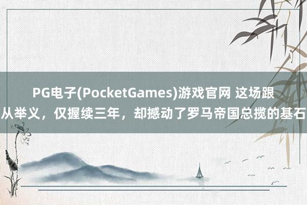 PG电子(PocketGames)游戏官网 这场跟从举义，仅握续三年，却撼动了罗马帝国总揽的基石