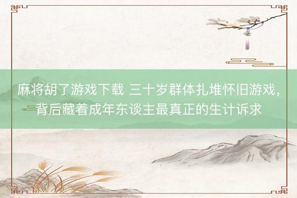 麻将胡了游戏下载 三十岁群体扎堆怀旧游戏，背后藏着成年东谈主最真正的生计诉求