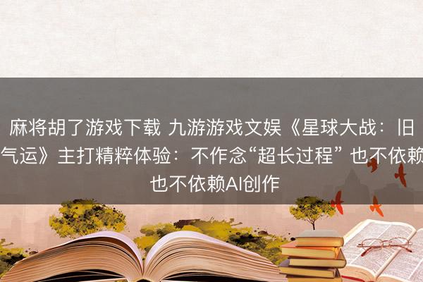 麻将胡了游戏下载 九游游戏文娱《星球大战：旧共和国气运》主打精粹体验：不作念“超长过程” 也不依赖AI创作