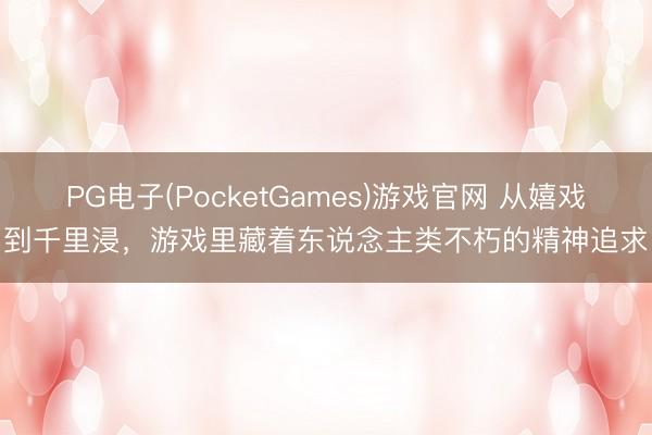 PG电子(PocketGames)游戏官网 从嬉戏到千里浸，游戏里藏着东说念主类不朽的精神追求