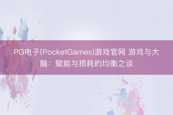PG电子(PocketGames)游戏官网 游戏与大脑：赋能与损耗的均衡之谈