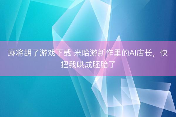 麻将胡了游戏下载 米哈游新作里的AI店长，快把我哄成胚胎了