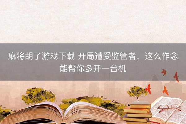 麻将胡了游戏下载 开局遭受监管者，这么作念能帮你多开一台机