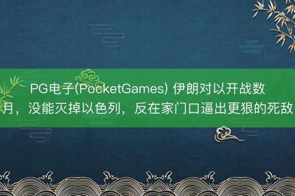 PG电子(PocketGames) 伊朗对以开战数月，没能灭掉以色列，反在家门口逼出更狠的死敌