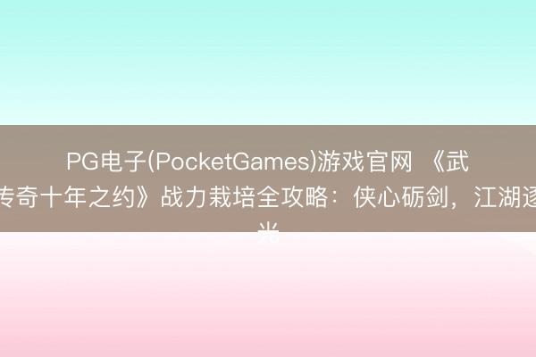 PG电子(PocketGames)游戏官网 《武林传奇十年之约》战力栽培全攻略：侠心砺剑，江湖逐光
