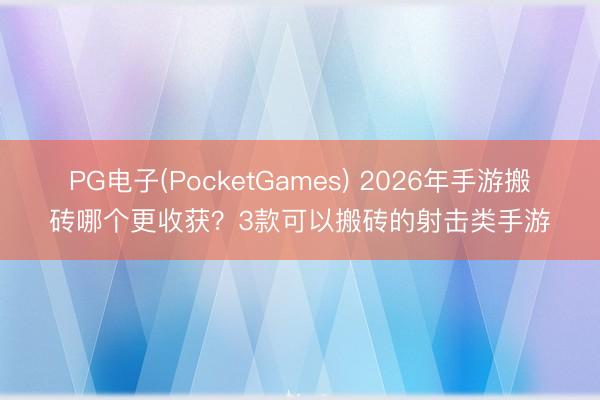 PG电子(PocketGames) 2026年手游搬砖哪个更收获？3款可以搬砖的射击类手游