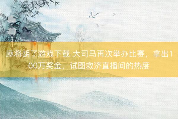 麻将胡了游戏下载 大司马再次举办比赛，拿出100万奖金，试图救济直播间的热度