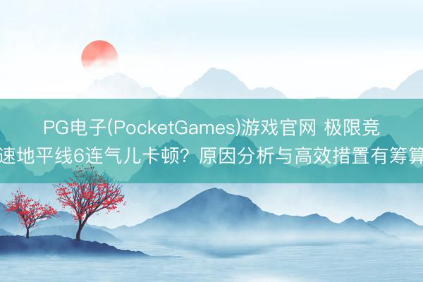 PG电子(PocketGames)游戏官网 极限竞速地平线6连气儿卡顿？原因分析与高效措置有筹算