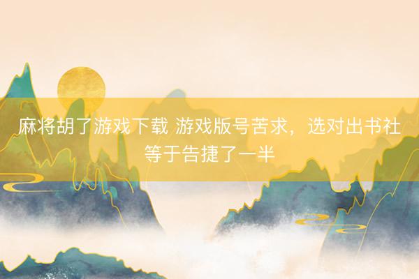 麻将胡了游戏下载 游戏版号苦求，选对出书社等于告捷了一半