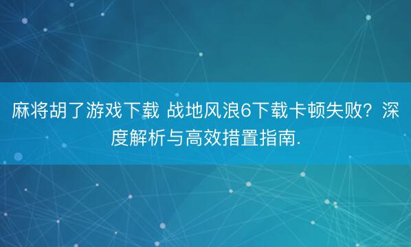 麻将胡了游戏下载 战地风浪6下载卡顿失败？深度解析与高效措置指南.
