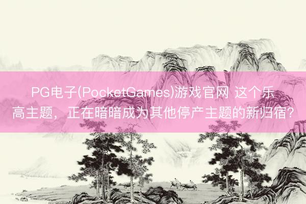 PG电子(PocketGames)游戏官网 这个乐高主题，正在暗暗成为其他停产主题的新归宿？